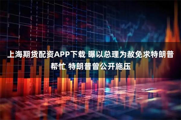 上海期货配资APP下载 曝以总理为赦免求特朗普帮忙 特朗普曾公开施压