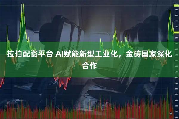 拉伯配资平台 AI赋能新型工业化，金砖国家深化合作