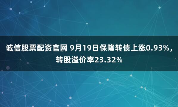 诚信股票配资官网 9月19日保隆转债上涨0.93%，转股溢价率23.32%