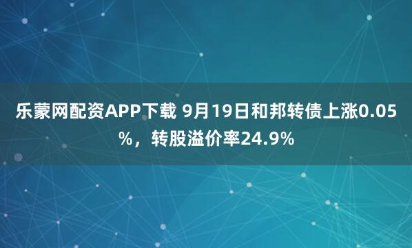 乐蒙网配资APP下载 9月19日和邦转债上涨0.05%，转股溢价率24.9%