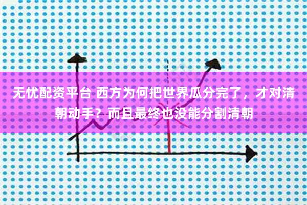 无忧配资平台 西方为何把世界瓜分完了，才对清朝动手？而且最终也没能分割清朝