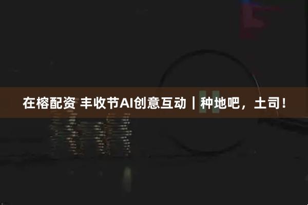 在榕配资 丰收节AI创意互动｜种地吧，土司！
