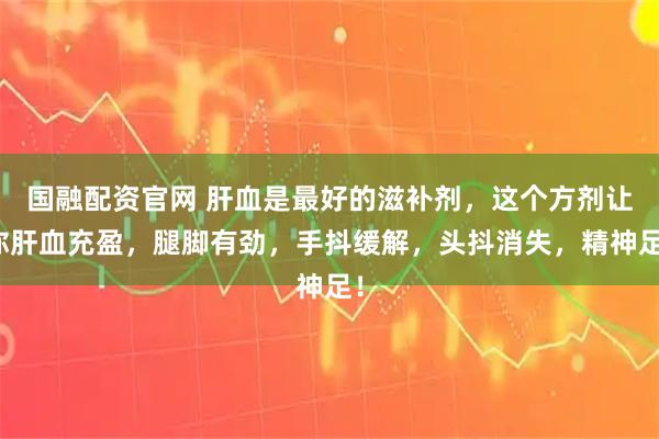 国融配资官网 肝血是最好的滋补剂，这个方剂让你肝血充盈，腿脚有劲，手抖缓解，头抖消失，精神足！