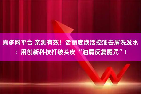 嘉多网平台 亲测有效!活丽度焕活控油去屑洗发水:用创新科技打破头皮 “油屑反复魔咒”!