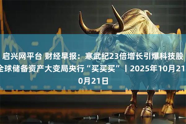 启兴网平台 财经早报：寒武纪23倍增长引爆科技股 全球储备资产大变局央行“买买买”丨2025年10月21日