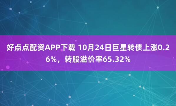 好点点配资APP下载 10月24日巨星转债上涨0.26%,转股溢价率65.32%