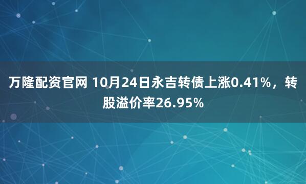 万隆配资官网 10月24日永吉转债上涨0.41%,转股溢价率26.95%