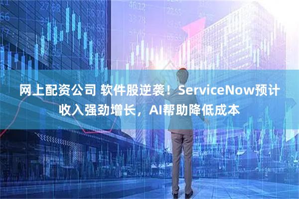 网上配资公司 软件股逆袭!ServiceNow预计收入强劲增长,AI帮助降低成本