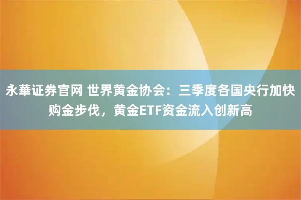 永華证券官网 世界黄金协会:三季度各国央行加快购金步伐,黄金ETF资金流入创新高