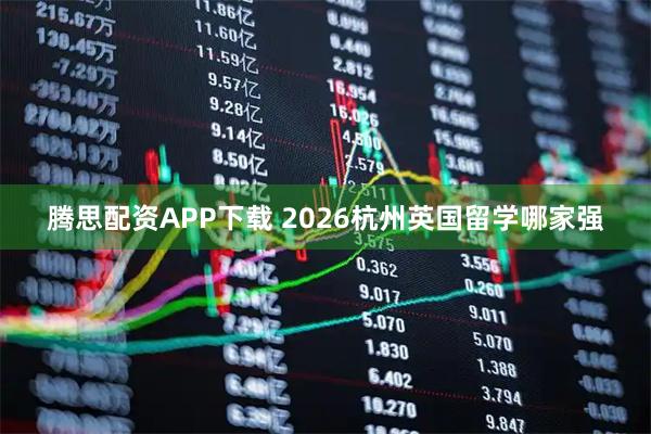 腾思配资APP下载 2026杭州英国留学哪家强