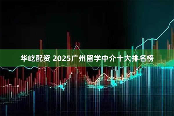 华屹配资 2025广州留学中介十大排名榜