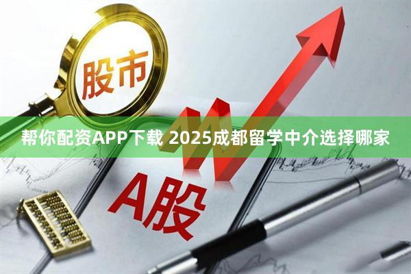 帮你配资APP下载 2025成都留学中介选择哪家