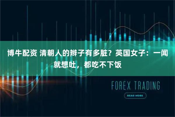 博牛配资 清朝人的辫子有多脏？英国女子：一闻就想吐，都吃不下饭