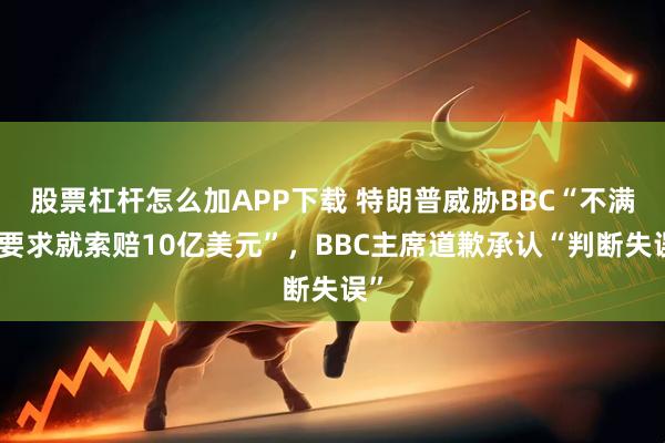 股票杠杆怎么加APP下载 特朗普威胁BBC“不满足要求就索赔10亿美元”,BBC主席道歉承认“判断失误”