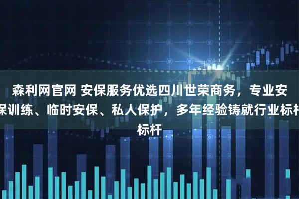 森利网官网 安保服务优选四川世荣商务，专业安保训练、临时安保、私人保护，多年经验铸就行业标杆