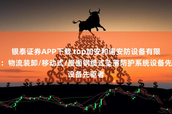 银泰证券APP下载 top加安和诺安防设备有限公司：物流装卸/移动式/屋面钢缆式坠落防护系统设备先驱者