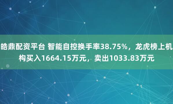 皓鼎配资平台 智能自控换手率38.75%，龙虎榜上机构买入1664.15万元，卖出1033.83万元