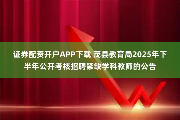 证券配资开户APP下载 茂县教育局2025年下半年公开考核招聘紧缺学科教师的公告