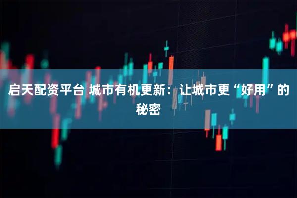 启天配资平台 城市有机更新：让城市更“好用”的秘密
