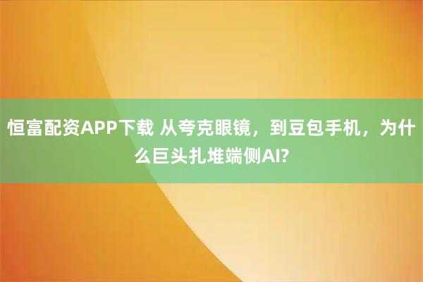 恒富配资APP下载 从夸克眼镜,到豆包手机,为什么巨头扎堆端侧AI?
