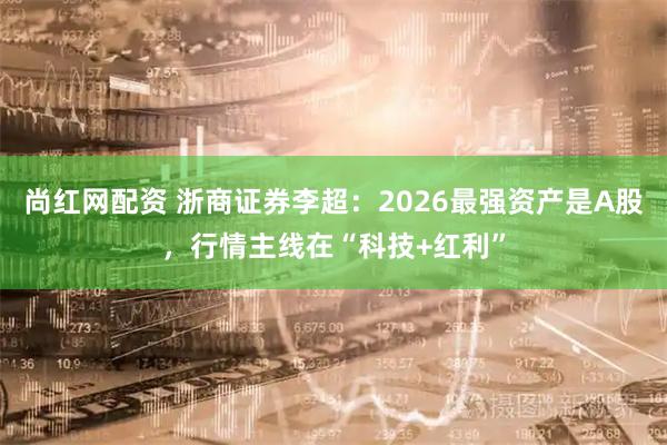 尚红网配资 浙商证券李超：2026最强资产是A股，行情主线在“科技+红利”