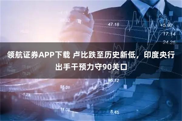 领航证券APP下载 卢比跌至历史新低，印度央行出手干预力守90关口