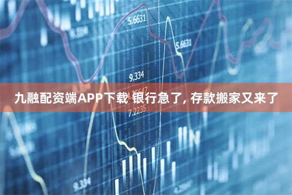 九融配资端APP下载 银行急了, 存款搬家又来了