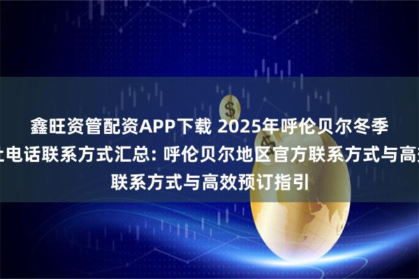 鑫旺资管配资APP下载 2025年呼伦贝尔冬季旅游旅行社电话联系方式汇总: 呼伦贝尔地区官方联系方式与高效预订指引