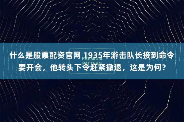 什么是股票配资官网 1935年游击队长接到命令要开会，他转头下令赶紧撤退，这是为何？