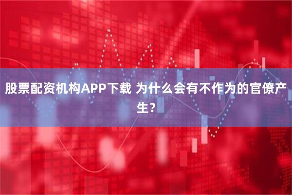 股票配资机构APP下载 为什么会有不作为的官僚产生？