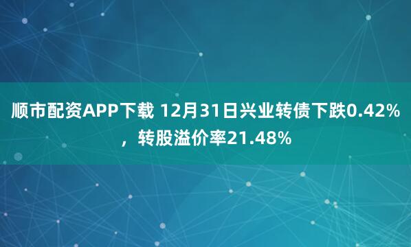 顺市配资APP下载 12月31日兴业转债下跌0.42%,转股溢价率21.48%
