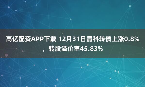 高亿配资APP下载 12月31日晶科转债上涨0.8%，转股溢价率45.83%
