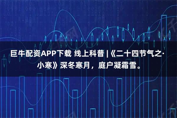 巨牛配资APP下载 线上科普 |《二十四节气之· 小寒》深冬寒月，庭户凝霜雪。