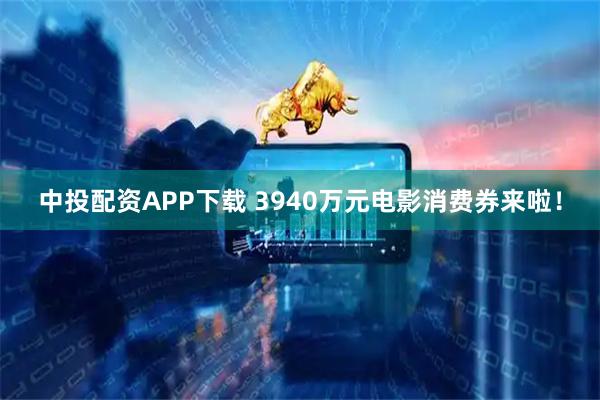 中投配资APP下载 3940万元电影消费券来啦！