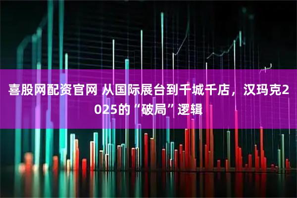 喜股网配资官网 从国际展台到千城千店,汉玛克2025的“破局”逻辑