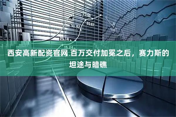 西安高新配资官网 百万交付加冕之后，赛力斯的坦途与暗礁