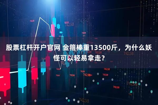 股票杠杆开户官网 金箍棒重13500斤，为什么妖怪可以轻易拿走？