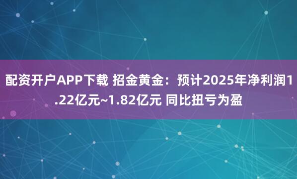 配资开户APP下载 招金黄金：预计2025年净利润1.22亿元~1.82亿元 同比扭亏为盈