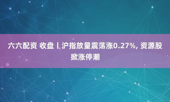 六六配资 收盘丨沪指放量震荡涨0.27%, 资源股掀涨停潮