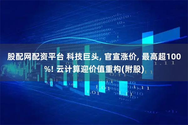 股配网配资平台 科技巨头, 官宣涨价, 最高超100%! 云计算迎价值重构(附股)