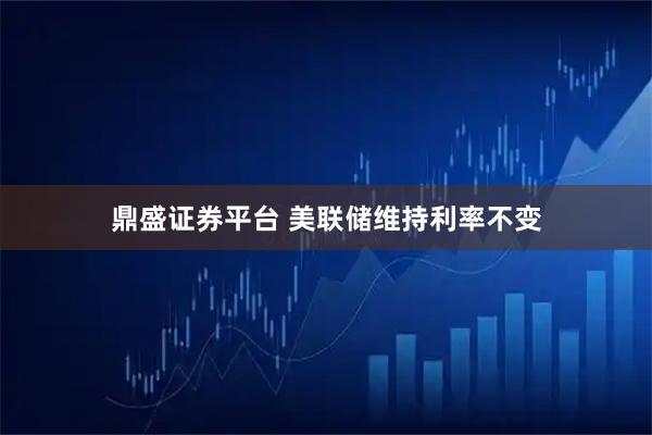 鼎盛证券平台 美联储维持利率不变