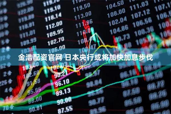 金浩配资官网 日本央行或将加快加息步伐