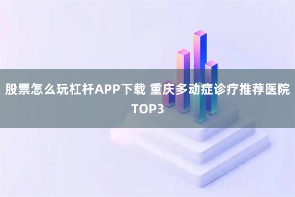 股票怎么玩杠杆APP下载 重庆多动症诊疗推荐医院TOP3