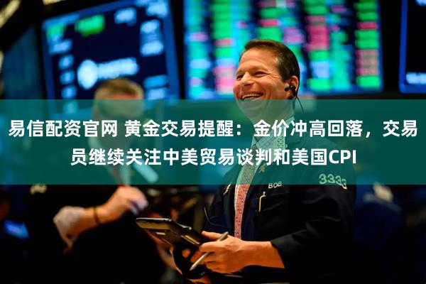 易信配资官网 黄金交易提醒：金价冲高回落，交易员继续关注中美贸易谈判和美国CPI