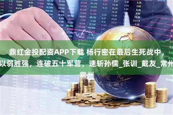 鼎红金投配资APP下载 杨行密在最后生死战中，以弱胜强，连破五十军营，速斩孙儒_张训_戴友_常州