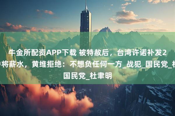 牛金所配资APP下载 被特赦后,台湾许诺补发27年中将薪水,黄维拒绝:不想负任何一方_战犯_国民党_杜聿明