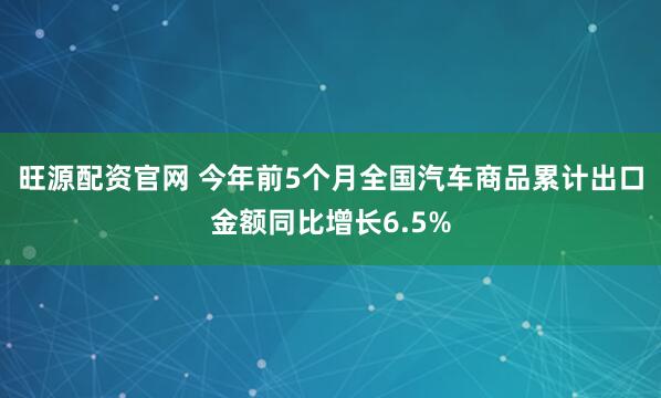 旺源配资官网 今年前5个月全国汽车商品累计出口金额同比增长6.5%