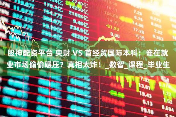 股神配资平台 央财 VS 首经贸国际本科：谁在就业市场偷偷碾压？真相太炸！_数智_课程_毕业生
