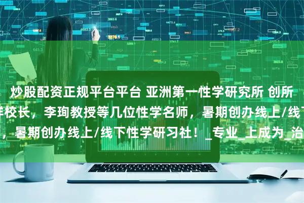 炒股配资正规平台平台 亚洲第一性学研究所 创所长林燕卿教授携手朱元祥校长，李珣教授等几位性学名师，暑期创办线上/线下性学研习社！_专业_上成为_治疗师