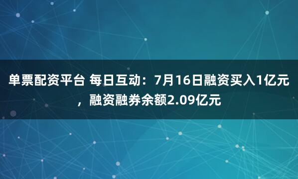 单票配资平台 每日互动：7月16日融资买入1亿元，融资融券余额2.09亿元